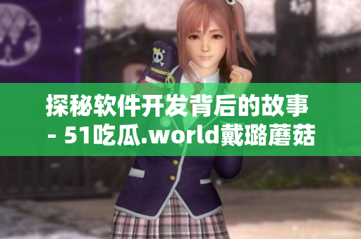 探秘軟件開發(fā)背后的故事 - 51吃瓜.world戴璐蘑菇 探秘軟件開發(fā)背后的故事 - 51吃瓜.world戴璐蘑菇