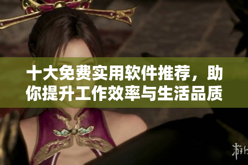 十大免費實用軟件推薦，助你提升工作效率與生活品質(zhì)
