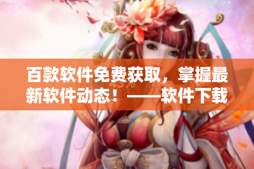 百款軟件免費獲取，掌握最新軟件動態！——軟件下載指南