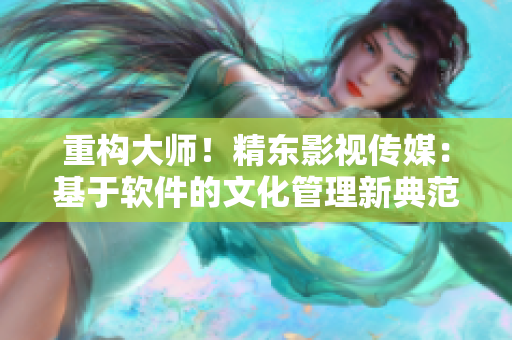 重構大師!精東影視傳媒:基于軟件的文化管理新典范 重構大師!精東影視傳媒:基于軟件的文化管理新典范