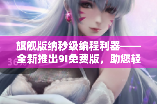 旗艦版納秒級編程利器——全新推出9I免費版,助您輕松實現高效開發! 旗艦版納秒級編程利器——全新推出9I免費版,助您輕松實現高效開發!