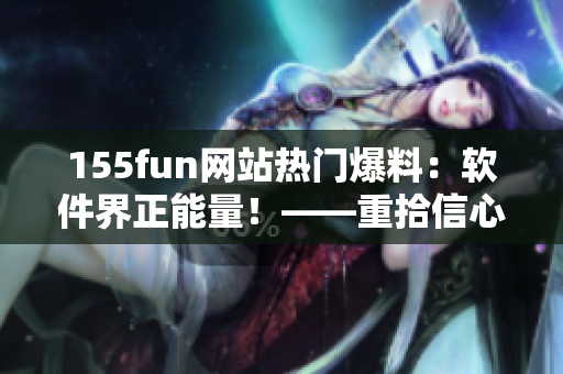 155fun網(wǎng)站熱門爆料：軟件界正能量！——重拾信心，愛上代碼。