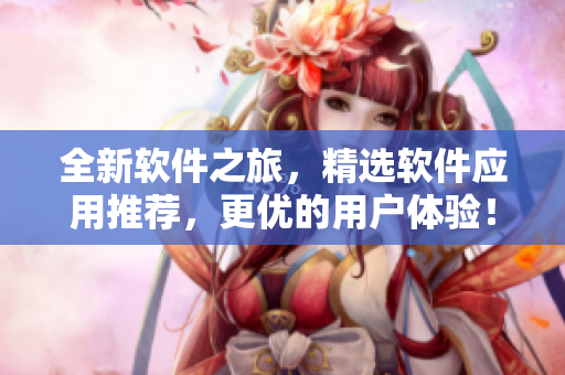 全新軟件之旅，精選軟件應(yīng)用推薦，更優(yōu)的用戶(hù)體驗(yàn)！