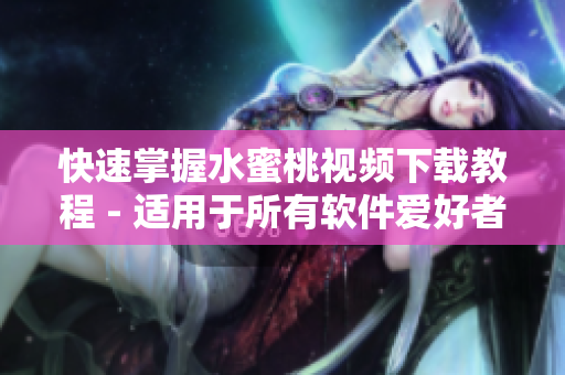 快速掌握水蜜桃視頻下載教程 - 適用于所有軟件愛好者的詳細(xì)指南！