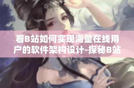 看B站如何實現海量在線用戶的軟件架構設計-探秘B站視頻平臺的技術運營