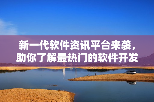 新一代軟件資訊平臺來襲，助你了解最熱門的軟件開發(fā)動態(tài)和最前沿技術(shù)！