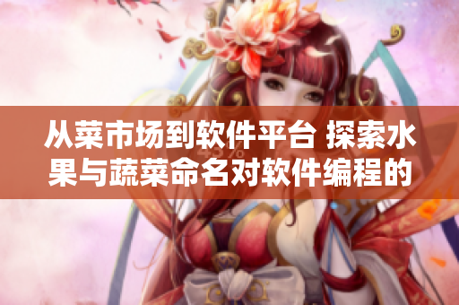 從菜市場到軟件平臺 探索水果與蔬菜命名對軟件編程的啟示 從菜市場到軟件平臺 探索水果與蔬菜命名對軟件編程的啟示