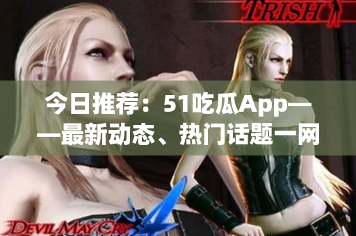 今日推薦:51吃瓜App——最新動態(tài)、熱門話題一網(wǎng)打盡 今日推薦:51吃瓜App——最新動態(tài)、熱門話題一網(wǎng)打盡