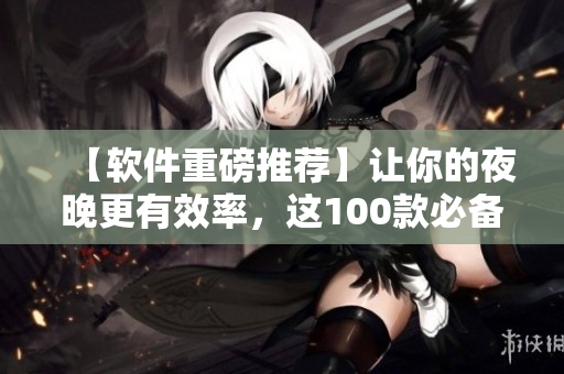 【軟件重磅推薦】讓你的夜晚更有效率,這100款必備軟件輕松實(shí)現(xiàn)! 【軟件重磅推薦】讓你的夜晚更有效率,這100款必備軟件輕松實(shí)現(xiàn)!