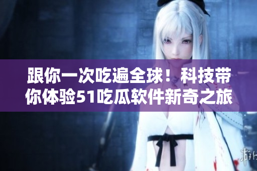 跟你一次吃遍全球!科技帶你體驗(yàn)51吃瓜軟件新奇之旅 跟你一次吃遍全球!科技帶你體驗(yàn)51吃瓜軟件新奇之旅