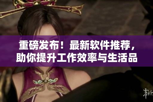 重磅發布!最新軟件推薦,助你提升工作效率與生活品質 重磅發布!最新軟件推薦,助你提升工作效率與生活品質