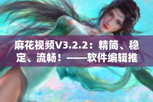 麻花視頻V3.2.2:精簡、穩(wěn)定、流暢!——軟件編輯推薦 麻花視頻V3.2.2:精簡、穩(wěn)定、流暢!——軟件編輯推薦
