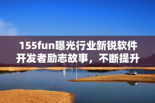 155fun曝光行業新銳軟件開發者勵志故事,不斷提升自學能力并取得成功 155fun曝光行業新銳軟件開發者勵志故事,不斷提升自學能力并取得成功