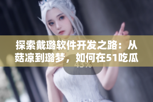 探索戴璐軟件開發之路:從菇涼到璐夢,如何在51吃瓜的世界中邁向成功 探索戴璐軟件開發之路:從菇涼到璐夢,如何在51吃瓜的世界中邁向成功