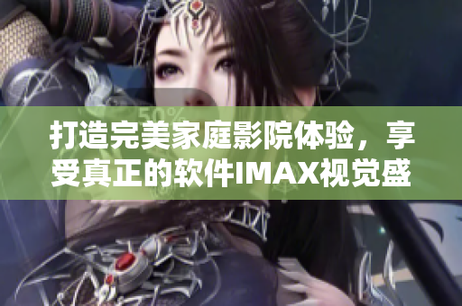 打造完美家庭影院體驗,享受真正的軟件IMAX視覺盛宴! 打造完美家庭影院體驗,享受真正的軟件IMAX視覺盛宴!
