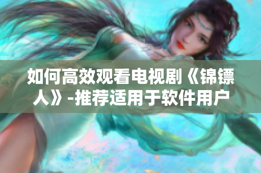 如何高效觀看電視劇《錦鏢人》-推薦適用于軟件用戶的在線觀看方式