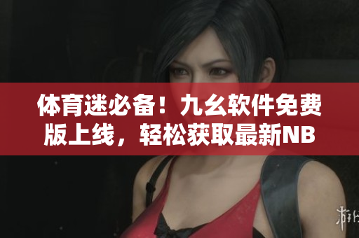 體育迷必備!九幺軟件免費版上線,輕松獲取最新NBA信息 體育迷必備!九幺軟件免費版上線,輕松獲取最新NBA信息