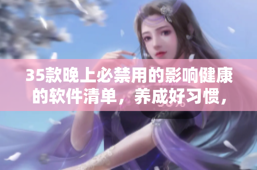 35款晚上必禁用的影響健康的軟件清單,養成好習慣,讓手機成為你的良好助手 35款晚上必禁用的影響健康的軟件清單,養成好習慣,讓手機成為你的良好助手