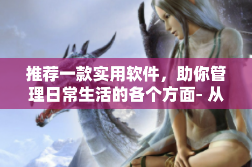 推薦一款實用軟件,助你管理日常生活的各個方面- 從工作到健康。 推薦一款實用軟件,助你管理日常生活的各個方面- 從工作到健康。