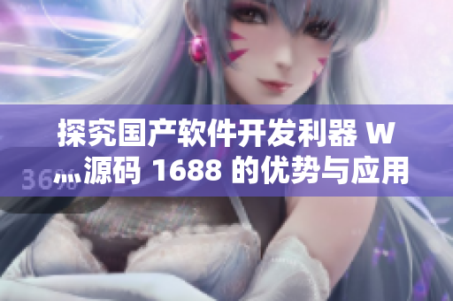探究國產軟件開發利器 W 灬源碼 1688 的優勢與應用 探究國產軟件開發利器 W 灬源碼 1688 的優勢與應用