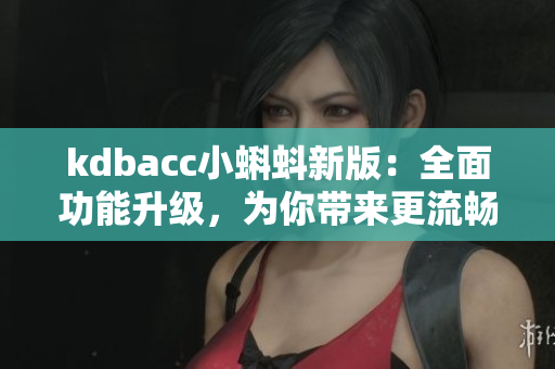kdbacc小蝌蚪新版：全面功能升級，為你帶來更流暢的軟件使用體驗