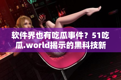 軟件界也有吃瓜事件?51吃瓜.world揭示的黑科技新聞引起關(guān)注 軟件界也有吃瓜事件?51吃瓜.world揭示的黑科技新聞引起關(guān)注