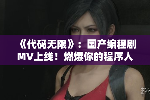 《代碼無限》:國產編程劇MV上線!燃爆你的程序人生! 《代碼無限》:國產編程劇MV上線!燃爆你的程序人生!