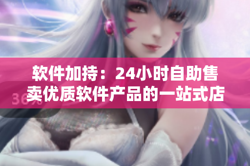 軟件加持：24小時(shí)自助售賣(mài)優(yōu)質(zhì)軟件產(chǎn)品的一站式店鋪