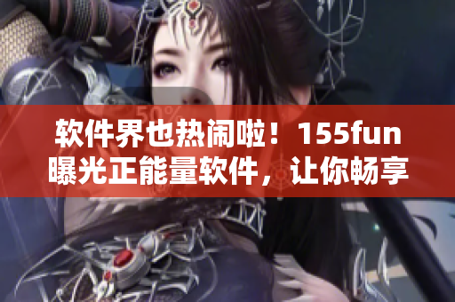 軟件界也熱鬧啦!155fun曝光正能量軟件,讓你暢享愉悅體驗 軟件界也熱鬧啦!155fun曝光正能量軟件,讓你暢享愉悅體驗