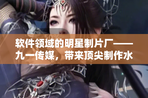軟件領(lǐng)域的明星制片廠——九一傳媒,帶來頂尖制作水平的軟件相關(guān)文章 軟件領(lǐng)域的明星制片廠——九一傳媒,帶來頂尖制作水平的軟件相關(guān)文章