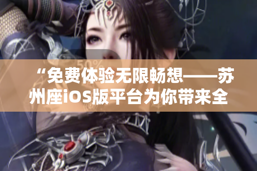 “免費(fèi)體驗(yàn)無限暢想——蘇州座iOS版平臺(tái)為你帶來全新軟件使用感受” “免費(fèi)體驗(yàn)無限暢想——蘇州座iOS版平臺(tái)為你帶來全新軟件使用感受”