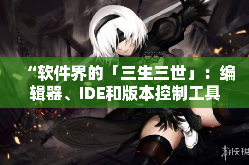 “軟件界的「三生三世」:編輯器、IDE和版本控制工具解析” “軟件界的「三生三世」:編輯器、IDE和版本控制工具解析”