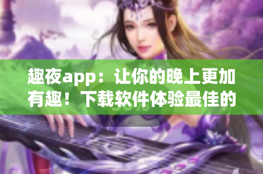 趣夜app：讓你的晚上更加有趣！下載軟件體驗最佳的夜生活指南