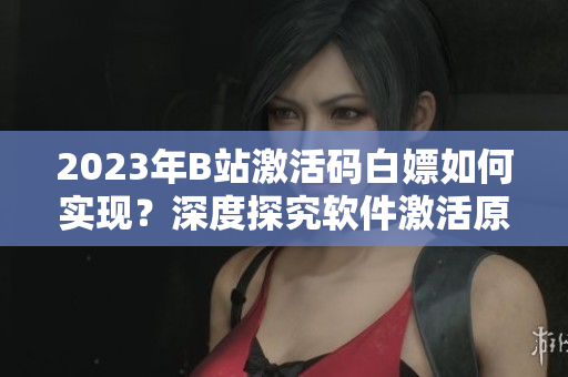 2023年B站激活碼白嫖如何實現？深度探究軟件激活原理！