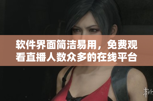 軟件界面簡潔易用,免費觀看直播人數眾多的在線平臺推薦 軟件界面簡潔易用,免費觀看直播人數眾多的在線平臺推薦