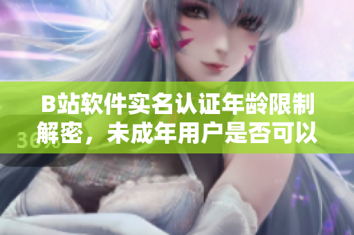 B站軟件實名認證年齡限制解密,未成年用戶是否可以通過軟件認證? B站軟件實名認證年齡限制解密,未成年用戶是否可以通過軟件認證?