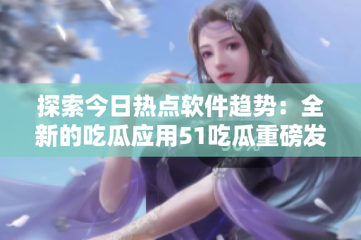 探索今日熱點軟件趨勢:全新的吃瓜應用51吃瓜重磅發布 探索今日熱點軟件趨勢:全新的吃瓜應用51吃瓜重磅發布