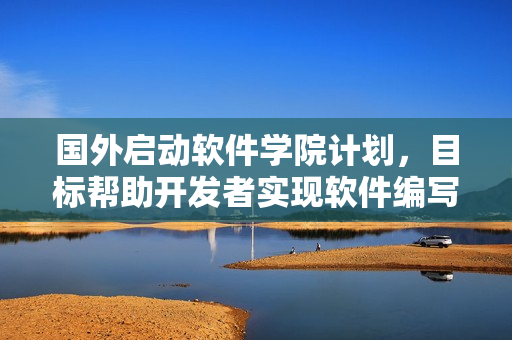 國外啟動軟件學院計劃,目標幫助開發者實現軟件編寫之路 國外啟動軟件學院計劃,目標幫助開發者實現軟件編寫之路