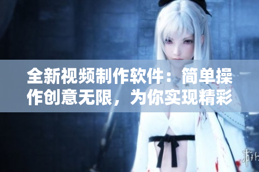 全新視頻制作軟件:簡單操作創意無限,為你實現精彩剪輯 全新視頻制作軟件:簡單操作創意無限,為你實現精彩剪輯