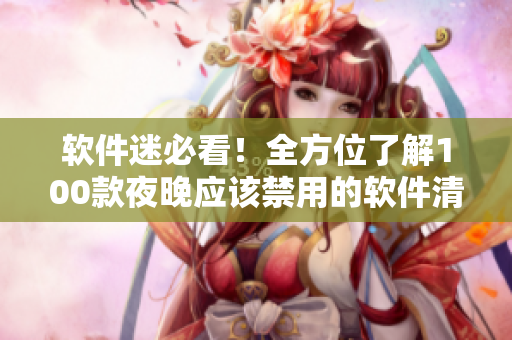 軟件迷必看!全方位了解100款夜晚應該禁用的軟件清單 軟件迷必看!全方位了解100款夜晚應該禁用的軟件清單