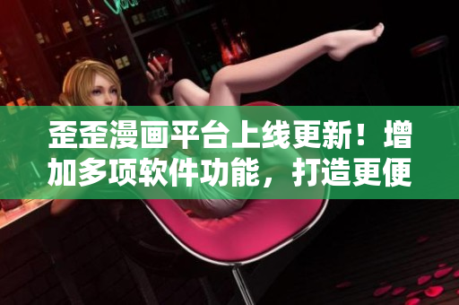 歪歪漫畫平臺上線更新!增加多項軟件功能,打造更便捷高效的漫畫閱讀體驗! 歪歪漫畫平臺上線更新!增加多項軟件功能,打造更便捷高效的漫畫閱讀體驗!