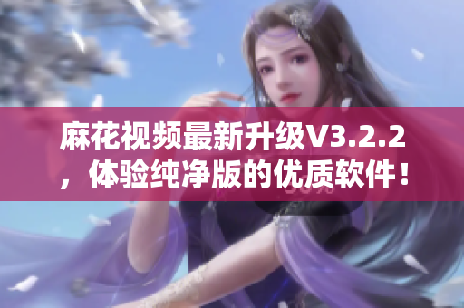 麻花視頻最新升級V3.2.2,體驗純凈版的優(yōu)質(zhì)軟件! 麻花視頻最新升級V3.2.2,體驗純凈版的優(yōu)質(zhì)軟件!