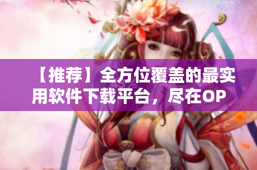 【推薦】全方位覆蓋的最實用軟件下載平臺,盡在OPPO軟件大全! 【推薦】全方位覆蓋的最實用軟件下載平臺,盡在OPPO軟件大全!