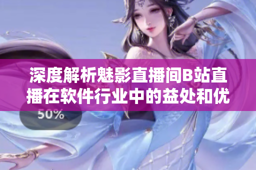 深度解析魅影直播間B站直播在軟件行業中的益處和優勢 深度解析魅影直播間B站直播在軟件行業中的益處和優勢