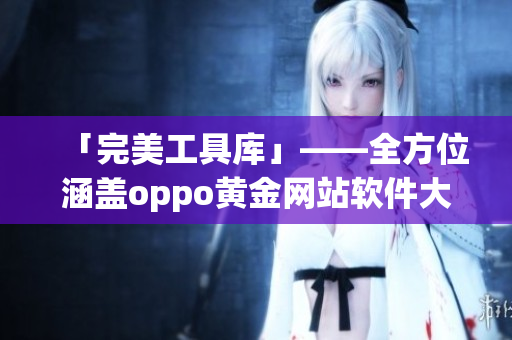 「完美工具庫」——全方位涵蓋oppo黃金網站軟件大全,實用易上手! 「完美工具庫」——全方位涵蓋oppo黃金網站軟件大全,實用易上手!