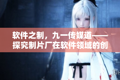 軟件之制,九一傳媒道——探究制片廠在軟件領(lǐng)域的創(chuàng)新與實(shí)踐 軟件之制,九一傳媒道——探究制片廠在軟件領(lǐng)域的創(chuàng)新與實(shí)踐