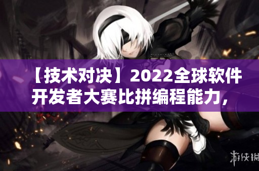 【技術(shù)對決】2022全球軟件開發(fā)者大賽比拼編程能力,贏取巨額獎金 【技術(shù)對決】2022全球軟件開發(fā)者大賽比拼編程能力,贏取巨額獎金
