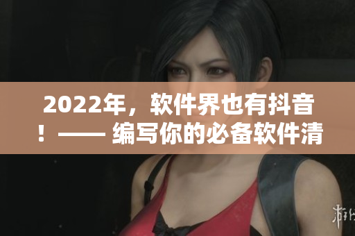 2022年,軟件界也有抖音!—— 編寫你的必備軟件清單 2022年,軟件界也有抖音!—— 編寫你的必備軟件清單