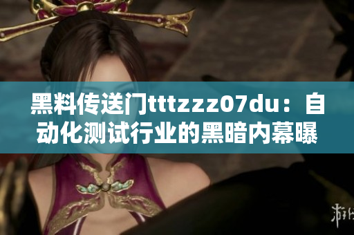 黑料傳送門tttzzz07du:自動化測試行業的黑暗內幕曝光! 黑料傳送門tttzzz07du:自動化測試行業的黑暗內幕曝光!