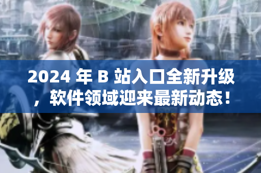 2024 年 B 站入口全新升級，軟件領域迎來最新動態！